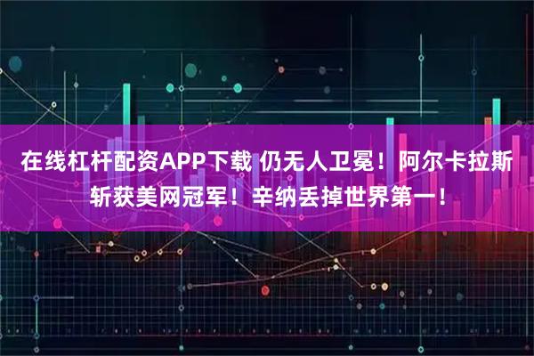 在线杠杆配资APP下载 仍无人卫冕！阿尔卡拉斯斩获美网冠军！辛纳丢掉世界第一！