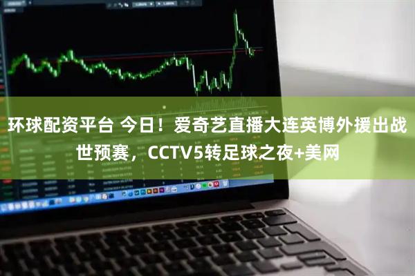 环球配资平台 今日！爱奇艺直播大连英博外援出战世预赛，CCTV5转足球之夜+美网