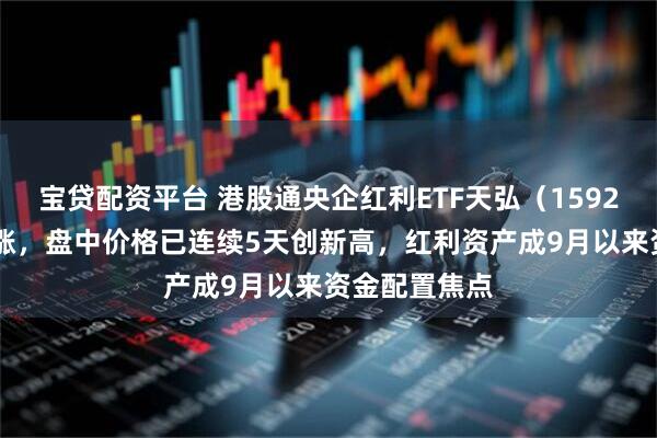 宝贷配资平台 港股通央企红利ETF天弘（159281）盘中上涨，盘中价格已连续5天创新高，红利资产成9月以来资金配置焦点