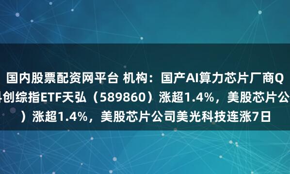 国内股票配资网平台 机构：国产AI算力芯片厂商Q2业绩表现亮眼，科创综指ETF天弘（589860）涨超1.4%，美股芯片公司美光科技连涨7日