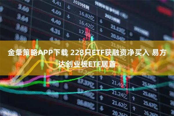 金夆策略APP下载 228只ETF获融资净买入 易方达创业板ETF居首