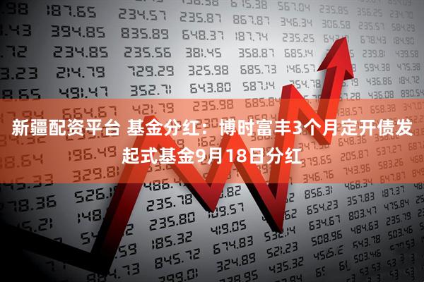 新疆配资平台 基金分红：博时富丰3个月定开债发起式基金9月18日分红