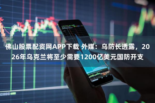 佛山股票配资网APP下载 外媒：乌防长透露，2026年乌克兰将至少需要1200亿美元国防开支