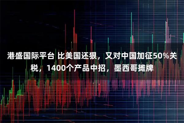 港盛国际平台 比美国还狠，又对中国加征50%关税，1400个产品中招，墨西哥摊牌