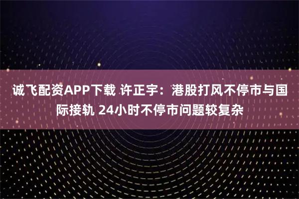 诚飞配资APP下载 许正宇：港股打风不停市与国际接轨 24小时不停市问题较复杂