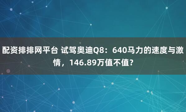 配资排排网平台 试驾奥迪Q8:640马力的速度与激情,146.89万值不值?