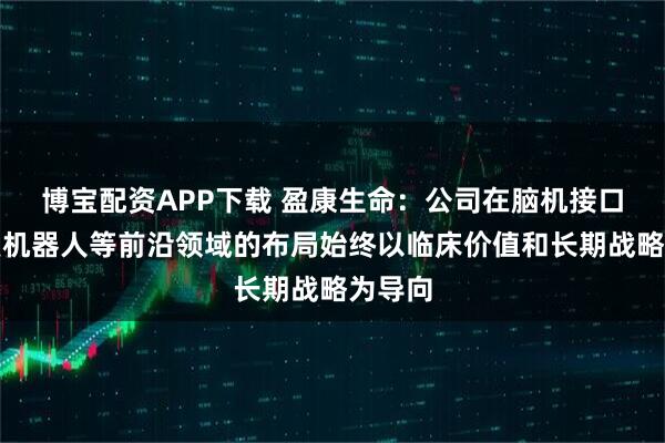 博宝配资APP下载 盈康生命：公司在脑机接口、康复机器人等前沿领域的布局始终以临床价值和长期战略为导向