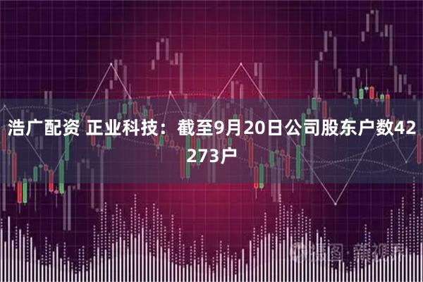 浩广配资 正业科技：截至9月20日公司股东户数42273户