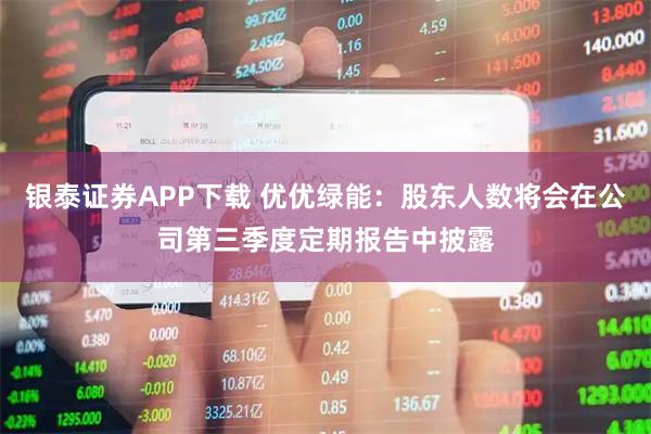银泰证券APP下载 优优绿能：股东人数将会在公司第三季度定期报告中披露