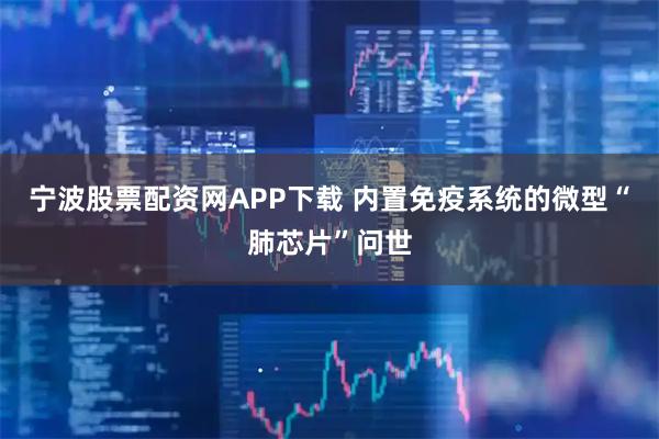 宁波股票配资网APP下载 内置免疫系统的微型“肺芯片”问世