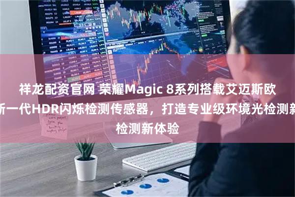 祥龙配资官网 荣耀Magic 8系列搭载艾迈斯欧司朗新一代HDR闪烁检测传感器,打造专业级环境光检测新体验