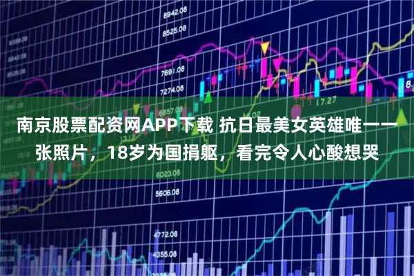 南京股票配资网APP下载 抗日最美女英雄唯一一张照片,18岁为国捐躯,看完令人心酸想哭