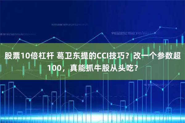 股票10倍杠杆 葛卫东提的CCI技巧？改一个参数超100，真能抓牛股从头吃？