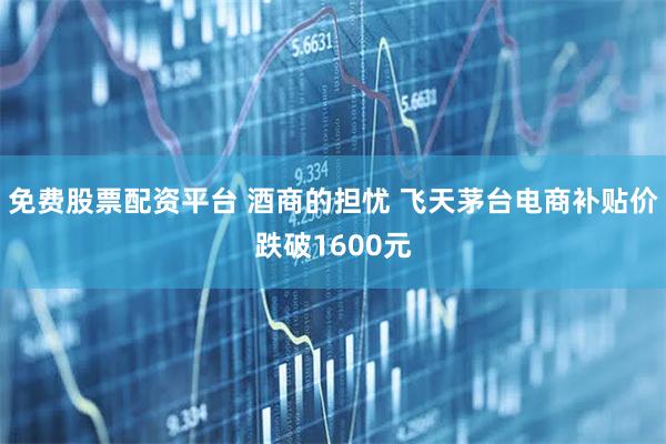 免费股票配资平台 酒商的担忧 飞天茅台电商补贴价跌破1600元