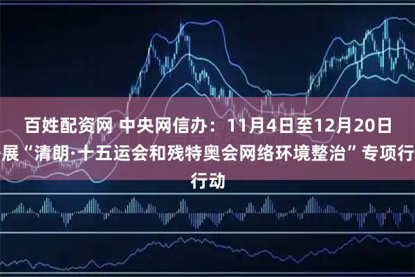 百姓配资网 中央网信办：11月4日至12月20日开展“清朗·十五运会和残特奥会网络环境整治”专项行动