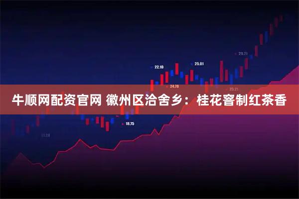 牛顺网配资官网 徽州区洽舍乡：桂花窨制红茶香