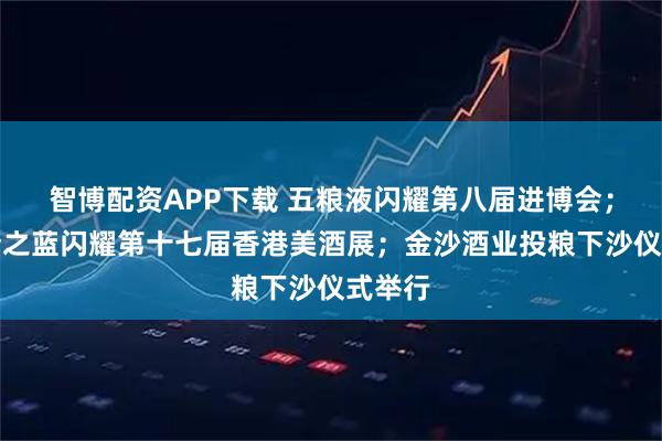智博配资APP下载 五粮液闪耀第八届进博会；洋河梦之蓝闪耀第十七届香港美酒展；金沙酒业投粮下沙仪式举行