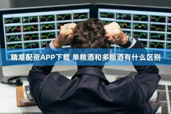 精准配资APP下载 单粮酒和多粮酒有什么区别