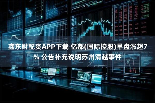 鑫东财配资APP下载 亿都(国际控股)早盘涨超7% 公告补充说明苏州清越事件