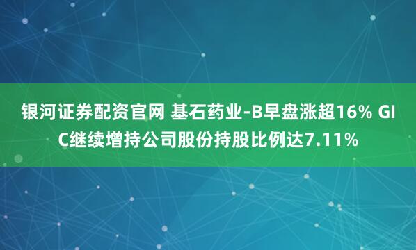 银河证券配资官网 基石药业-B早盘涨超16% GIC继续增持公司股份持股比例达7.11%