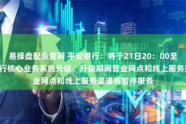 易操盘配资官网 平安银行：将于21日20：00至23日20：00进行核心业务系统升级，升级期间营业网点和线上服务渠道将暂停服务
