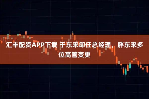 汇丰配资APP下载 于东来卸任总经理,胖东来多位高管变更