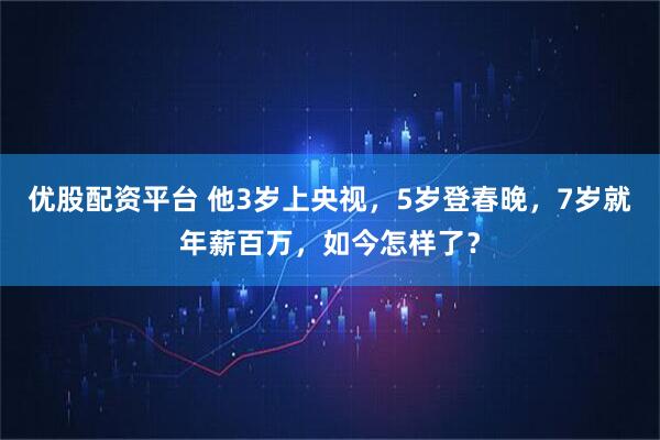 优股配资平台 他3岁上央视,5岁登春晚,7岁就年薪百万,如今怎样了?