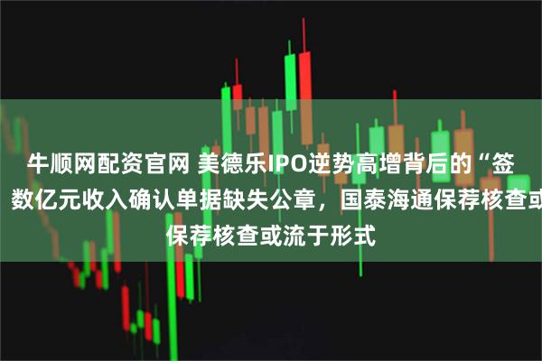 牛顺网配资官网 美德乐IPO逆势高增背后的“签字游戏”：数亿元收入确认单据缺失公章，国泰海通保荐核查或流于形式