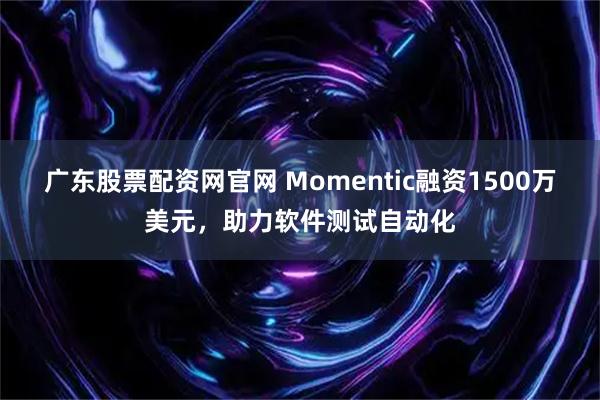 广东股票配资网官网 Momentic融资1500万美元，助力软件测试自动化