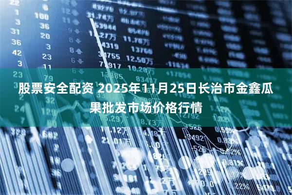 股票安全配资 2025年11月25日长治市金鑫瓜果批发市场价格行情