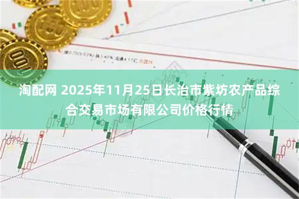 淘配网 2025年11月25日长治市紫坊农产品综合交易市场有限公司价格行情