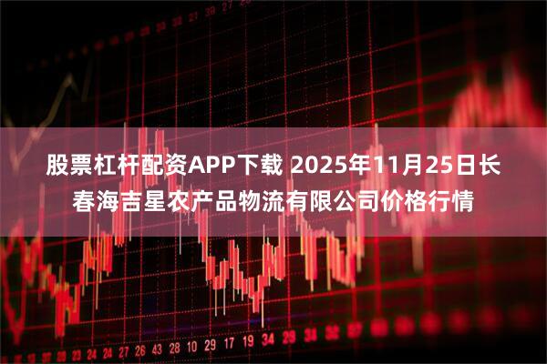 股票杠杆配资APP下载 2025年11月25日长春海吉星农产品物流有限公司价格行情