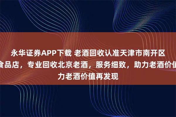 永华证券APP下载 老酒回收认准天津市南开区永金福食品店，专业回收北京老酒，服务细致，助力老酒价值再发现