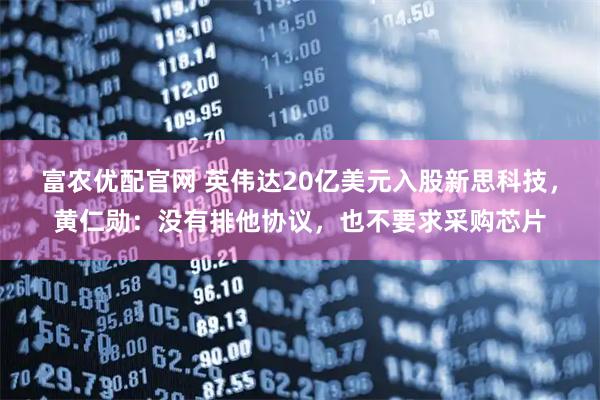 富农优配官网 英伟达20亿美元入股新思科技,黄仁勋:没有排他协议,也不要求采购芯片