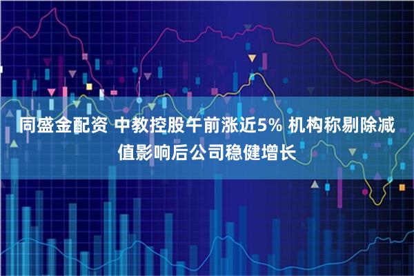 同盛金配资 中教控股午前涨近5% 机构称剔除减值影响后公司稳健增长