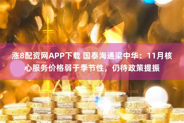 涨8配资网APP下载 国泰海通梁中华：11月核心服务价格弱于季节性，仍待政策提振
