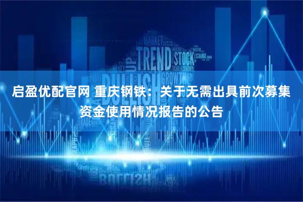 启盈优配官网 重庆钢铁：关于无需出具前次募集资金使用情况报告的公告