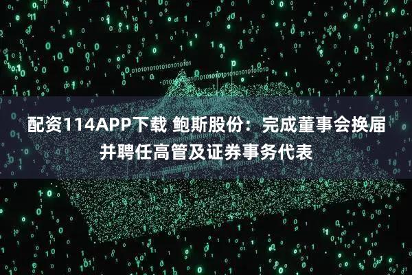 配资114APP下载 鲍斯股份:完成董事会换届并聘任高管及证券事务代表