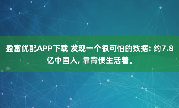 盈富优配APP下载 发现一个很可怕的数据: 约7.8亿中国人, 靠背债生活着。