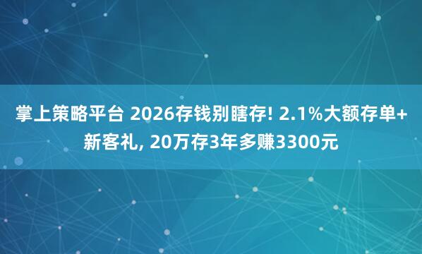 掌上策略平台 2026存钱别瞎存! 2.1%大额存单+新客礼, 20万存3年多赚3300元
