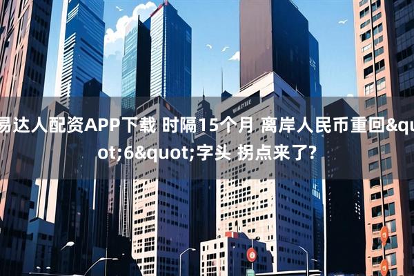 易达人配资APP下载 时隔15个月 离岸人民币重回"6"字头 拐点来了?