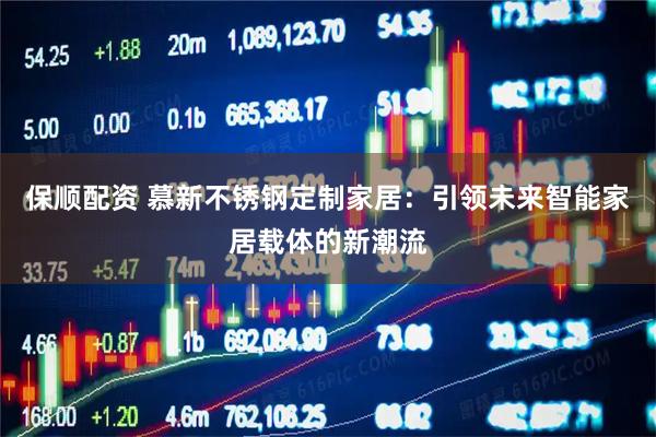 保顺配资 慕新不锈钢定制家居：引领未来智能家居载体的新潮流