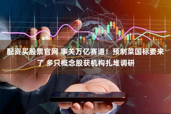 配资买股票官网 事关万亿赛道！预制菜国标要来了 多只概念股获机构扎堆调研