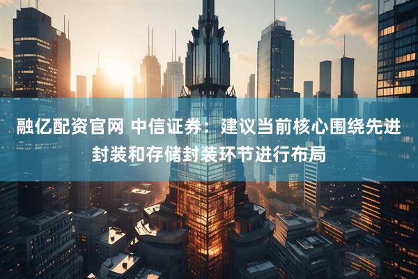 融亿配资官网 中信证券：建议当前核心围绕先进封装和存储封装环节进行布局