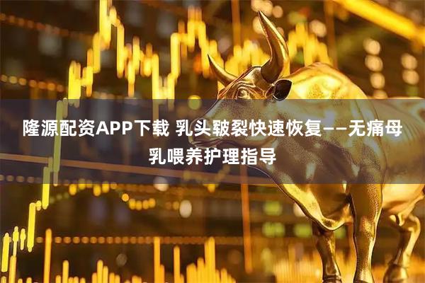 隆源配资APP下载 乳头皲裂快速恢复——无痛母乳喂养护理指导
