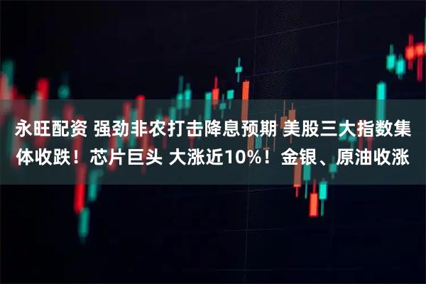 永旺配资 强劲非农打击降息预期 美股三大指数集体收跌！芯片巨头 大涨近10%！金银、原油收涨