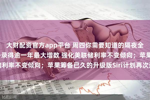 大财配资官方app平台 周四你需要知道的隔夜全球要闻：美国非农意外录得逾一年最大增数 强化美联储利率不变倾向；苹果筹备已久的升级版Siri计划再次遇挫