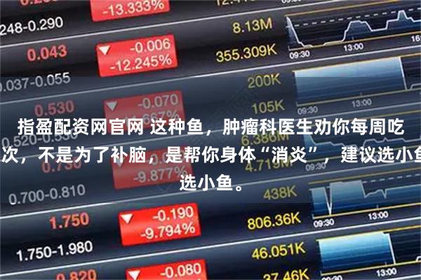 指盈配资网官网 这种鱼，肿瘤科医生劝你每周吃两次，不是为了补脑，是帮你身体“消炎”，建议选小鱼。