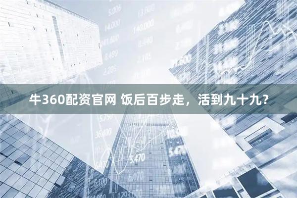 牛360配资官网 饭后百步走，活到九十九？
