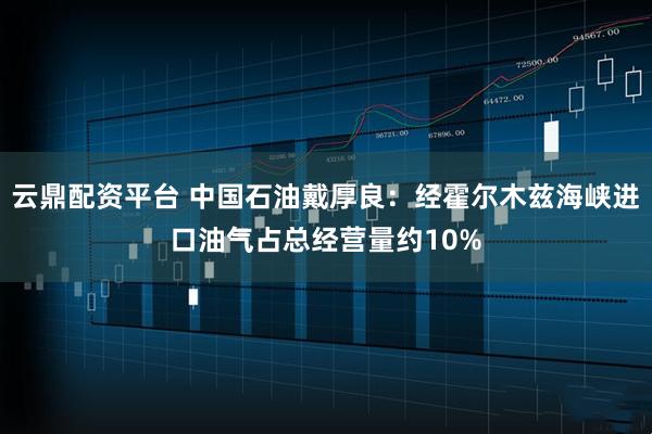 云鼎配资平台 中国石油戴厚良：经霍尔木兹海峡进口油气占总经营量约10%